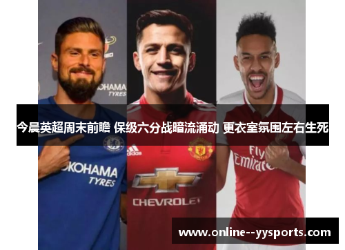 今晨英超周末前瞻 保级六分战暗流涌动 更衣室氛围左右生死