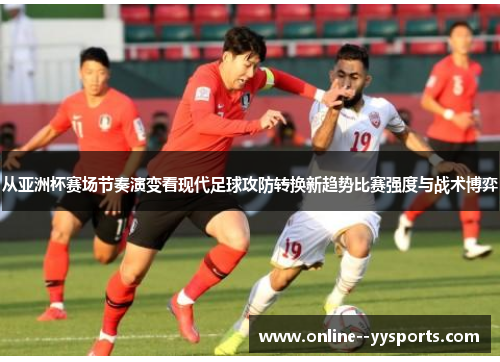 从亚洲杯赛场节奏演变看现代足球攻防转换新趋势比赛强度与战术博弈