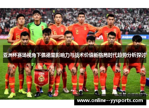 亚洲杯赛场视角下佩德里影响力与战术价值新格局时代趋势分析探讨