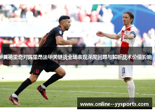 莫德里奇对阵里昂法甲关键战全场表现深度回顾与解析战术价值影响