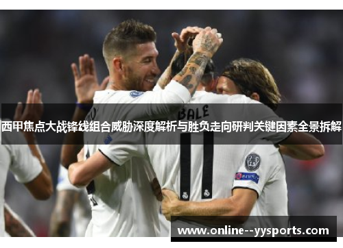 西甲焦点大战锋线组合威胁深度解析与胜负走向研判关键因素全景拆解