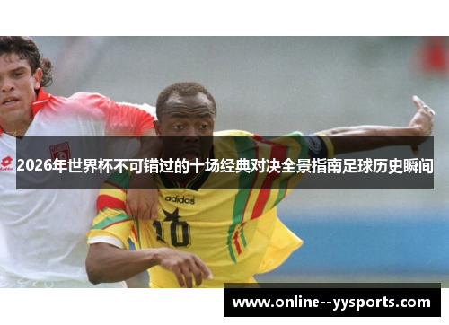 2026年世界杯不可错过的十场经典对决全景指南足球历史瞬间