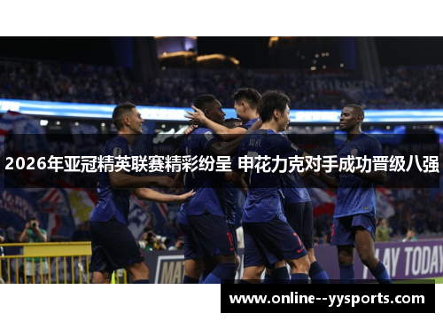 2026年亚冠精英联赛精彩纷呈 申花力克对手成功晋级八强