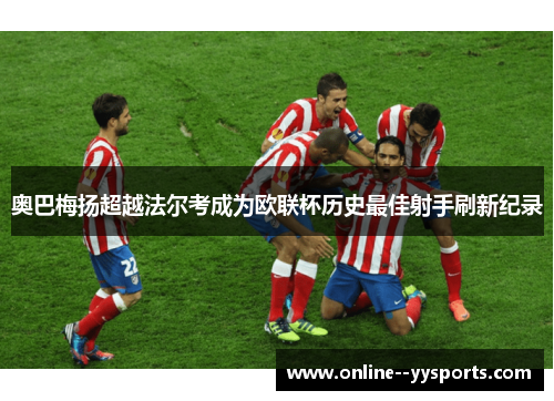 奥巴梅扬超越法尔考成为欧联杯历史最佳射手刷新纪录