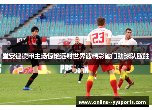 堂安律德甲主场惊艳远射世界波精彩破门助球队取胜