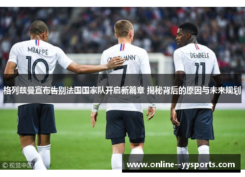 格列兹曼宣布告别法国国家队开启新篇章 揭秘背后的原因与未来规划 格列兹曼宣布告别法国国家队开启新篇章 揭秘背后的原因与未来规划