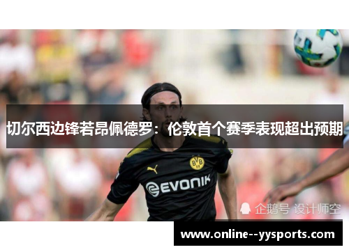 切尔西边锋若昂佩德罗：伦敦首个赛季表现超出预期