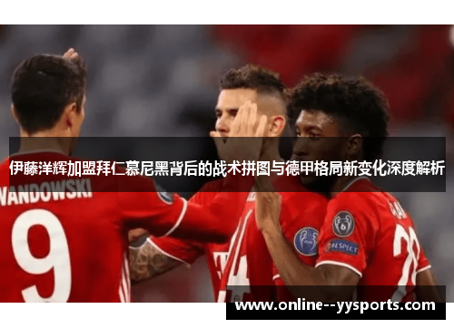 伊藤洋辉加盟拜仁慕尼黑背后的战术拼图与德甲格局新变化深度解析