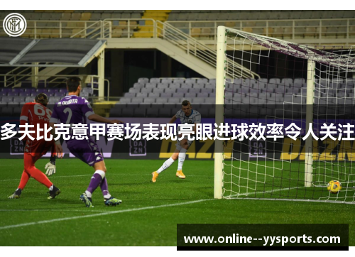 多夫比克意甲赛场表现亮眼进球效率令人关注 多夫比克意甲赛场表现亮眼进球效率令人关注