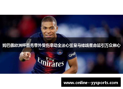 姆巴佩欧洲杯首秀意外受伤牵动全法心弦皇马锋线星命运引万众揪心 姆巴佩欧洲杯首秀意外受伤牵动全法心弦皇马锋线星命运引万众揪心