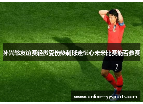 孙兴慜友谊赛轻微受伤热刺球迷忧心未来比赛能否参赛 孙兴慜友谊赛轻微受伤热刺球迷忧心未来比赛能否参赛