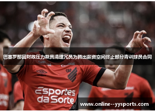 巴塞罗那因财政压力裁员清理冗员为腾出薪资空间终止部分青训球员合同 巴塞罗那因财政压力裁员清理冗员为腾出薪资空间终止部分青训球员合同
