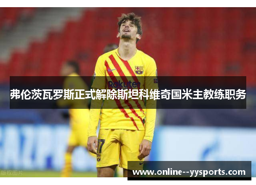 弗伦茨瓦罗斯正式解除斯坦科维奇国米主教练职务 弗伦茨瓦罗斯正式解除斯坦科维奇国米主教练职务