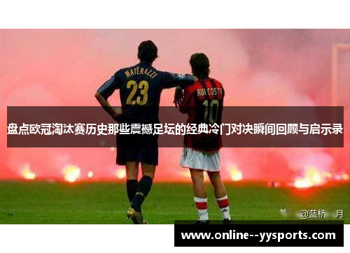 盘点欧冠淘汰赛历史那些震撼足坛的经典冷门对决瞬间回顾与启示录
