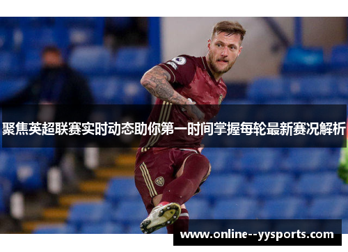 聚焦英超联赛实时动态助你第一时间掌握每轮最新赛况解析