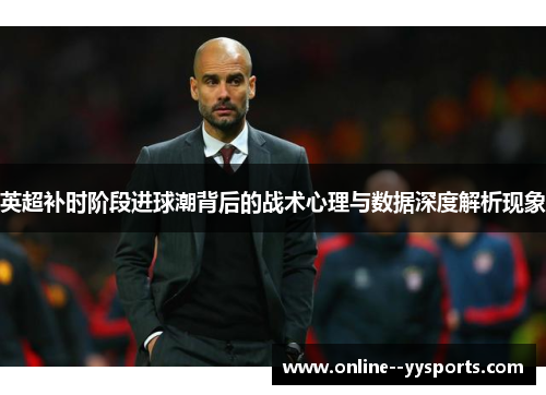 英超补时阶段进球潮背后的战术心理与数据深度解析现象