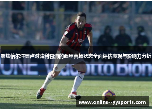 聚焦恰尔汗奥卢对阵利物浦的西甲赛场状态全面评估表现与影响力分析