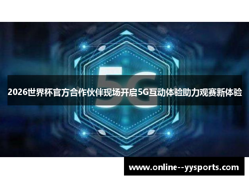 2026世界杯官方合作伙伴现场开启5G互动体验助力观赛新体验