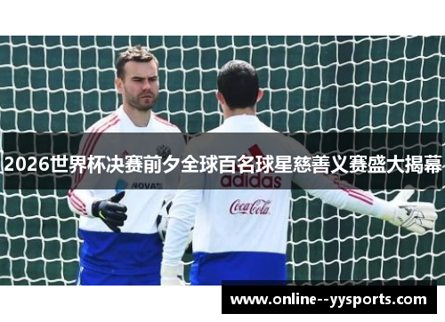 2026世界杯决赛前夕全球百名球星慈善义赛盛大揭幕