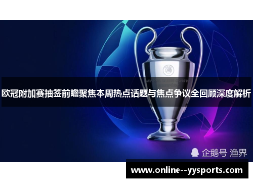 欧冠附加赛抽签前瞻聚焦本周热点话题与焦点争议全回顾深度解析