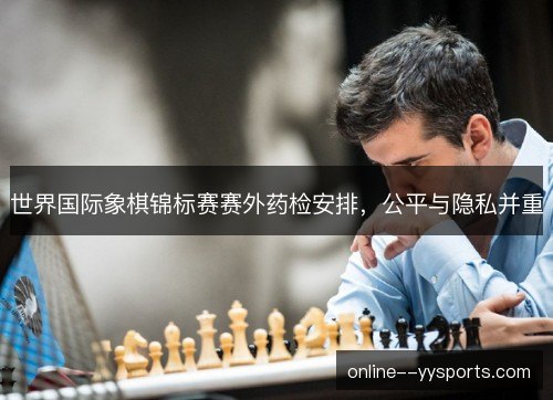 世界国际象棋锦标赛赛外药检安排,公平与隐私并重 世界国际象棋锦标赛赛外药检安排,公平与隐私并重