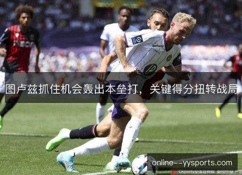图卢兹抓住机会轰出本垒打,关键得分扭转战局 图卢兹抓住机会轰出本垒打,关键得分扭转战局